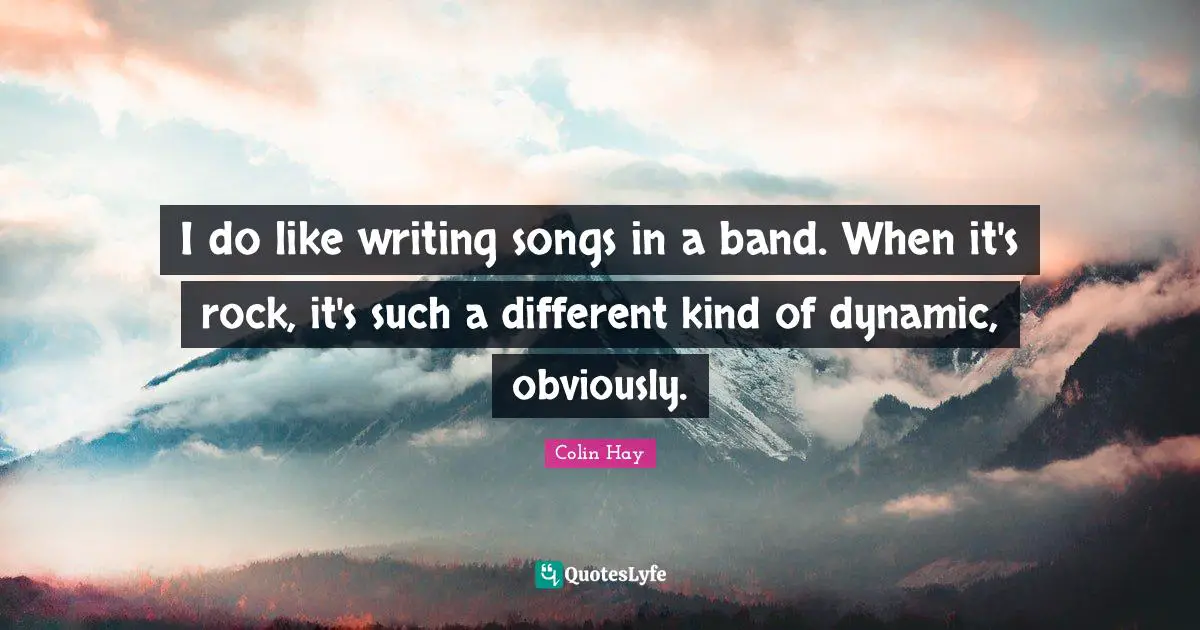 I do like writing songs in a band. When it's rock, it's such a different kind of dynamic, obviously.