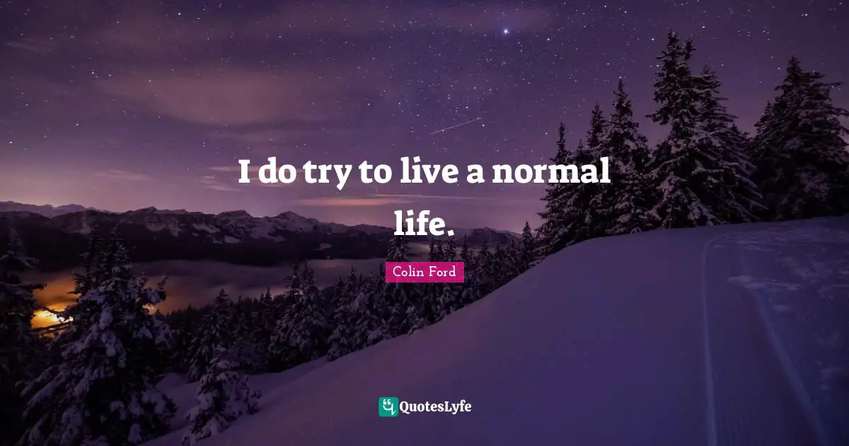 I do try to live a normal life.