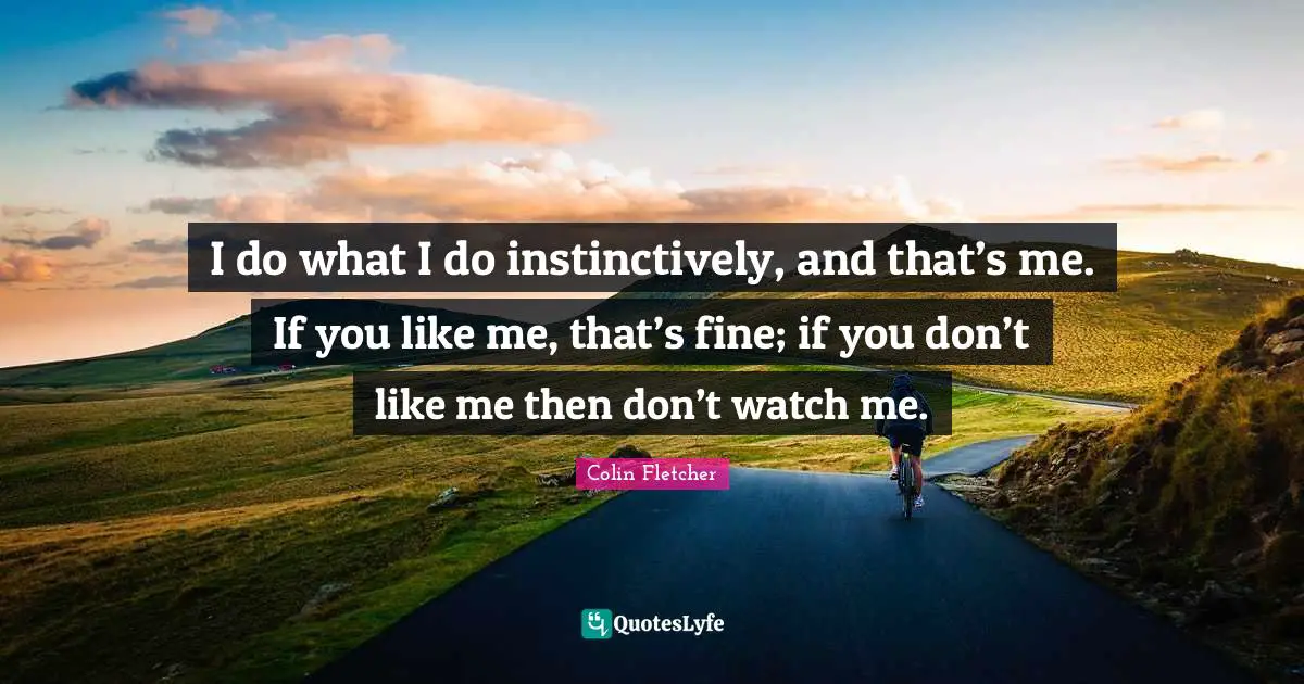 Like Me Quotes: "I do what I do instinctively, and that’s me. If you like me, that’s fine; if you don’t like me then don’t watch me."