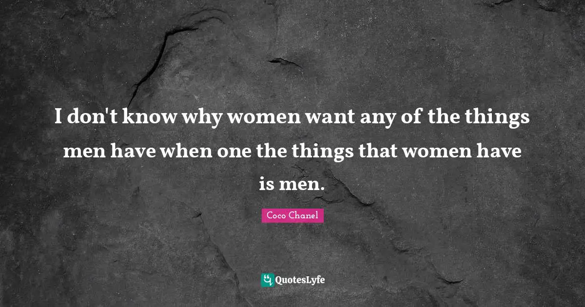 I don't know why women want any of the things men have when one the things that women have is men.