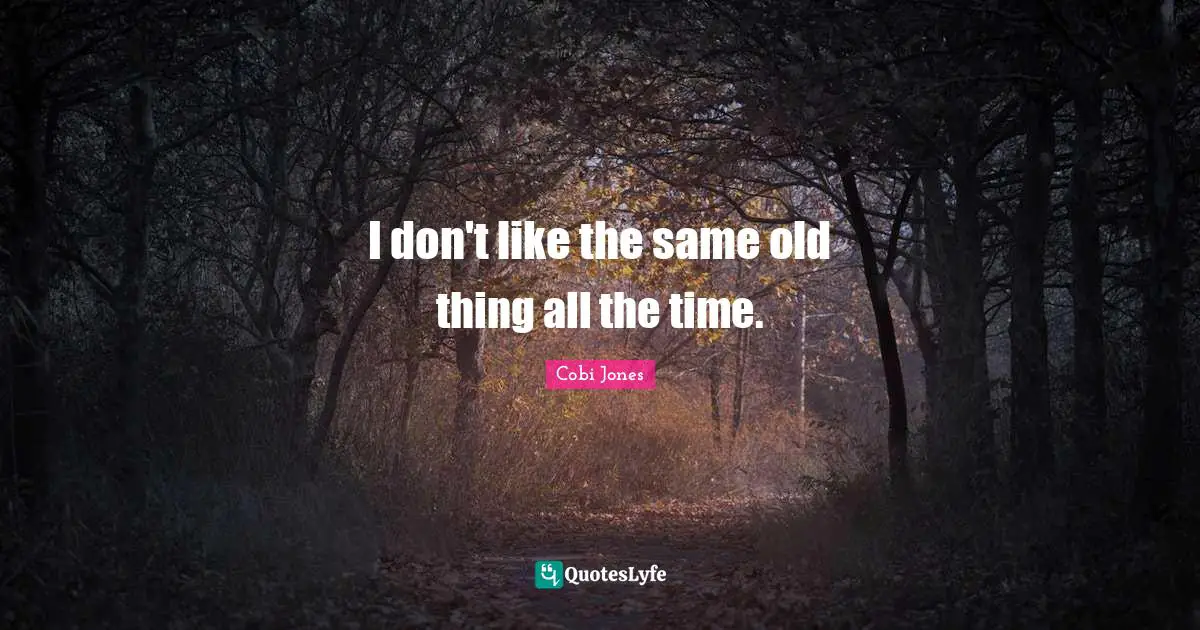 I don't like the same old thing all the time.