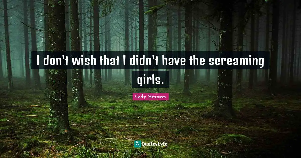 I don't wish that I didn't have the screaming girls.