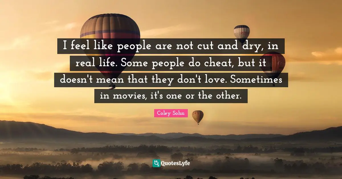 I feel like people are not cut and dry, in real life. Some people do cheat, but it doesn't mean that they don't love. Sometimes in movies, it's one or the other.