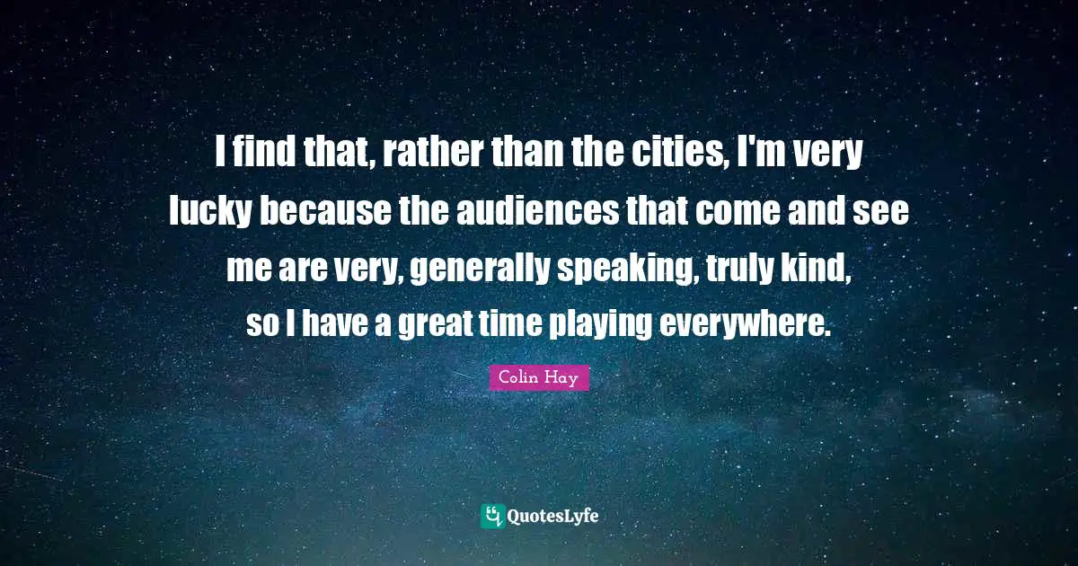 I find that, rather than the cities, I'm very lucky because the audiences that come and see me are very, generally speaking, truly kind, so I have a great time playing everywhere.