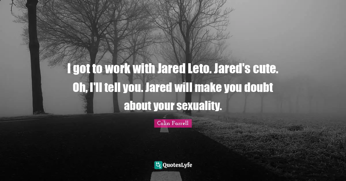Sexuality Quotes: "I got to work with Jared Leto. Jared's cute. Oh, I'll tell you. Jared will make you doubt about your sexuality."