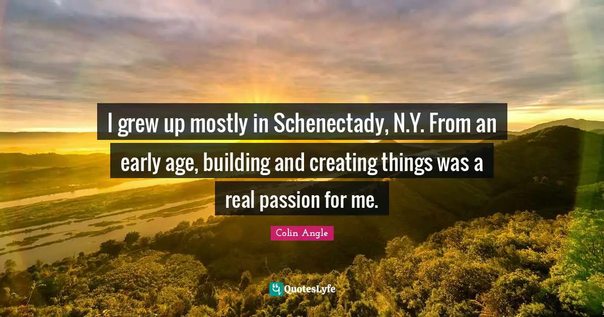 I grew up mostly in Schenectady, N.Y. From an early age, building and creating things was a real passion for me.