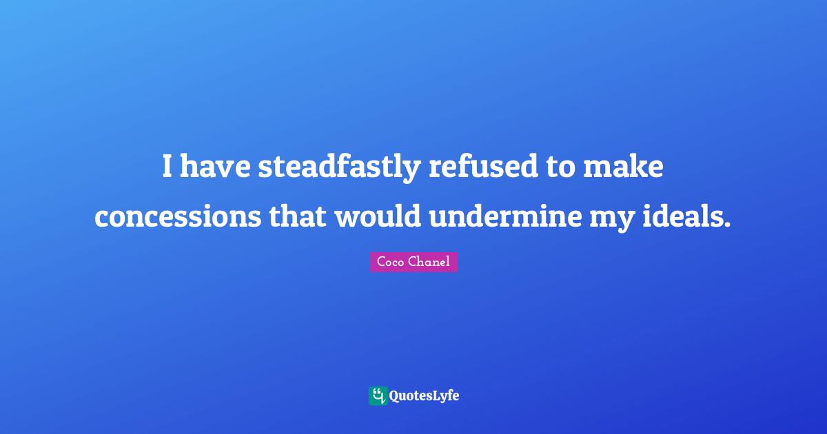 I have steadfastly refused to make concessions that would undermine my ideals.