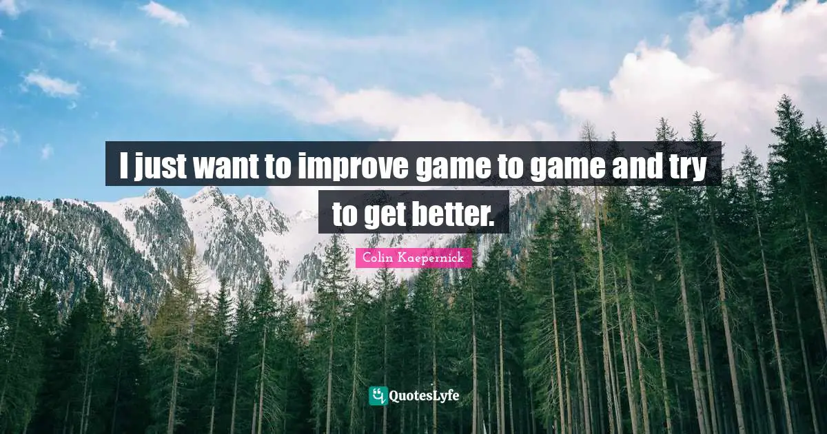 I just want to improve game to game and try to get better.