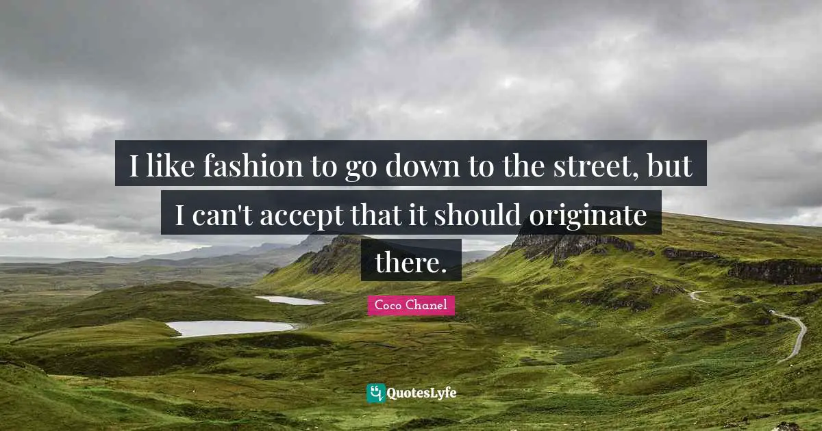 I like fashion to go down to the street, but I can't accept that it should originate there.