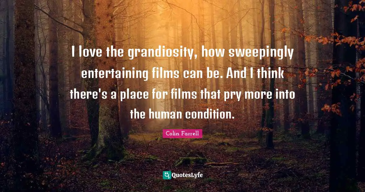 Colin Farrell Quotes: "I love the grandiosity, how sweepingly entertaining films can be. And I think there's a place for films that pry more into the human condition."