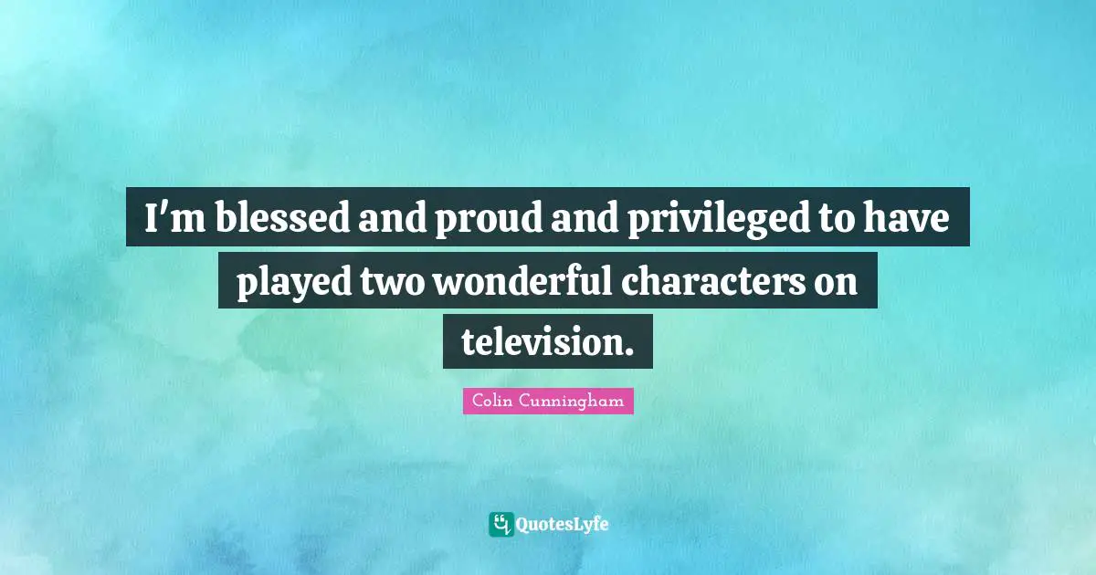 I'm blessed and proud and privileged to have played two wonderful characters on television.