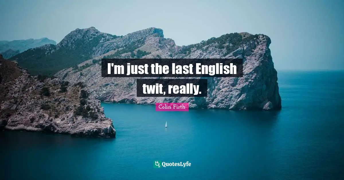 I'm just the last English twit, really.
