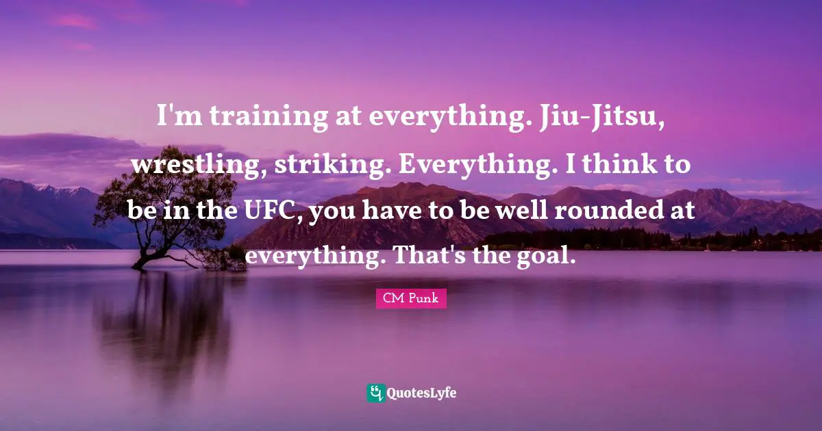 I'm training at everything. Jiu-Jitsu, wrestling, striking. Everything. I think to be in the UFC, you have to be well rounded at everything. That's the goal.