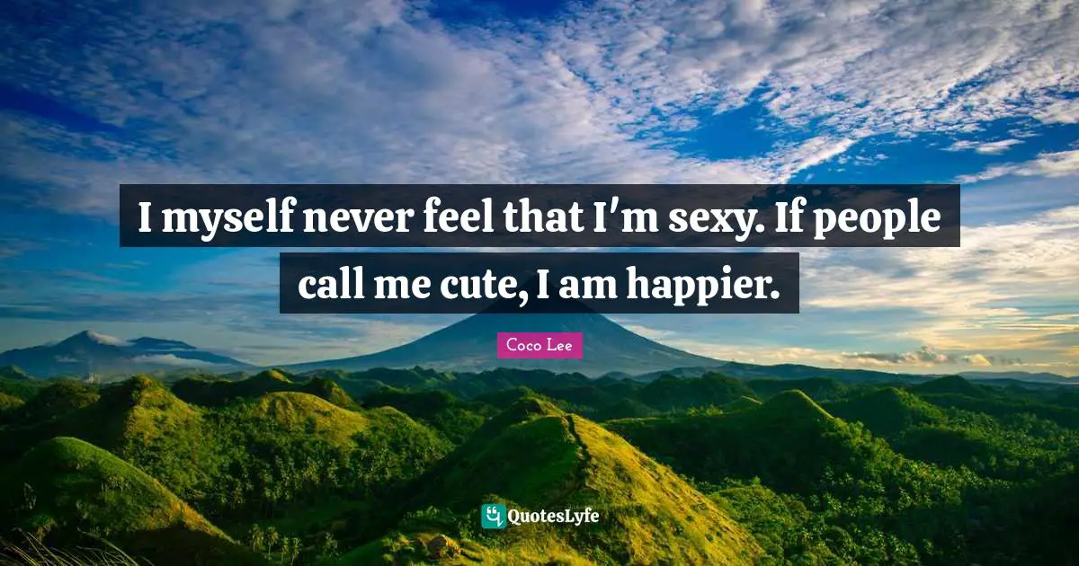 I myself never feel that I'm sexy. If people call me cute, I am happier.