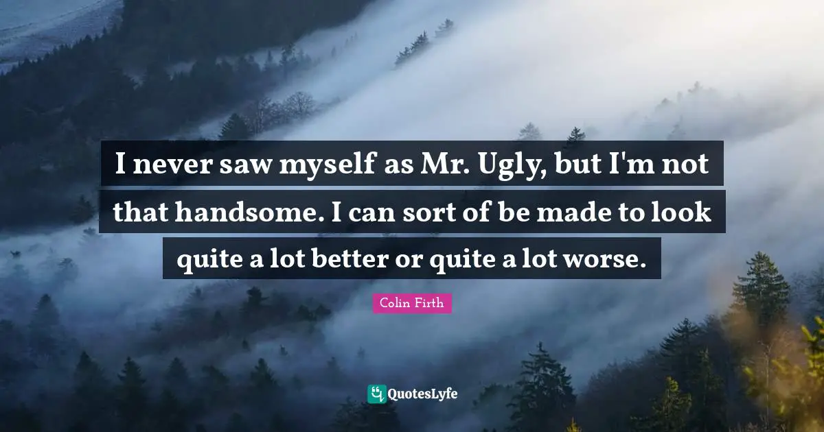 I never saw myself as Mr. Ugly, but I'm not that handsome. I can sort of be made to look quite a lot better or quite a lot worse.