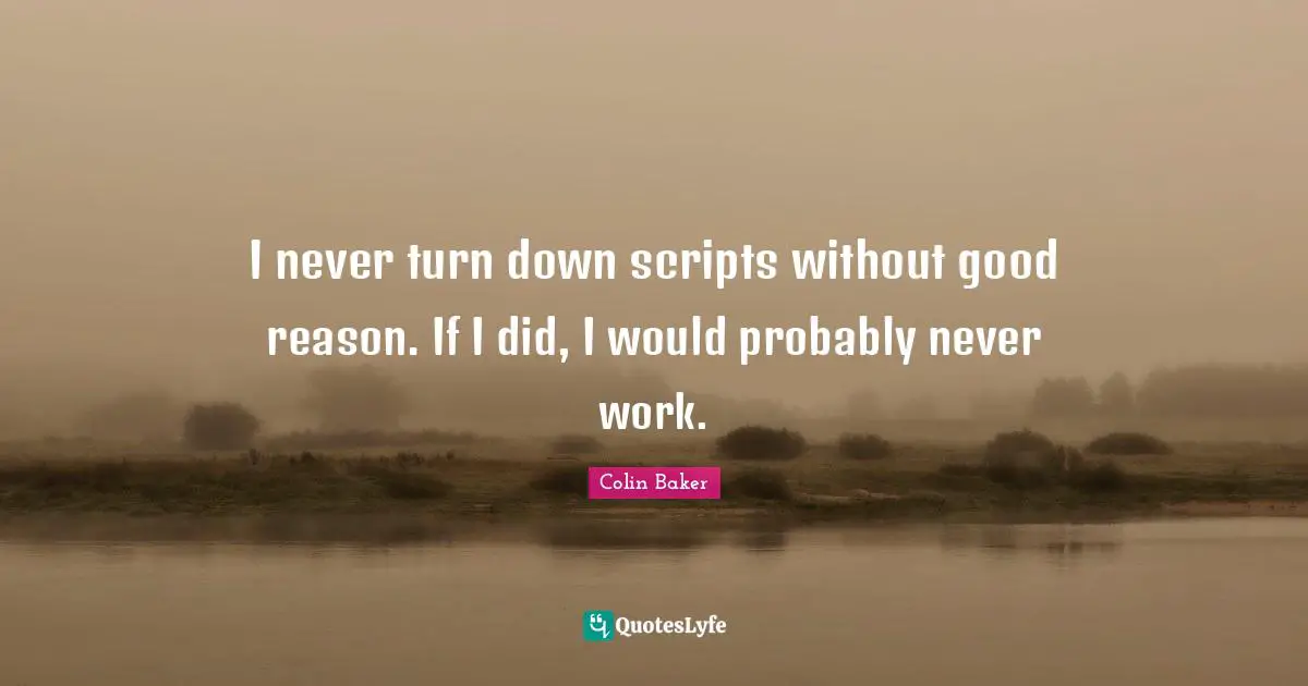 I never turn down scripts without good reason. If I did, I would probably never work.