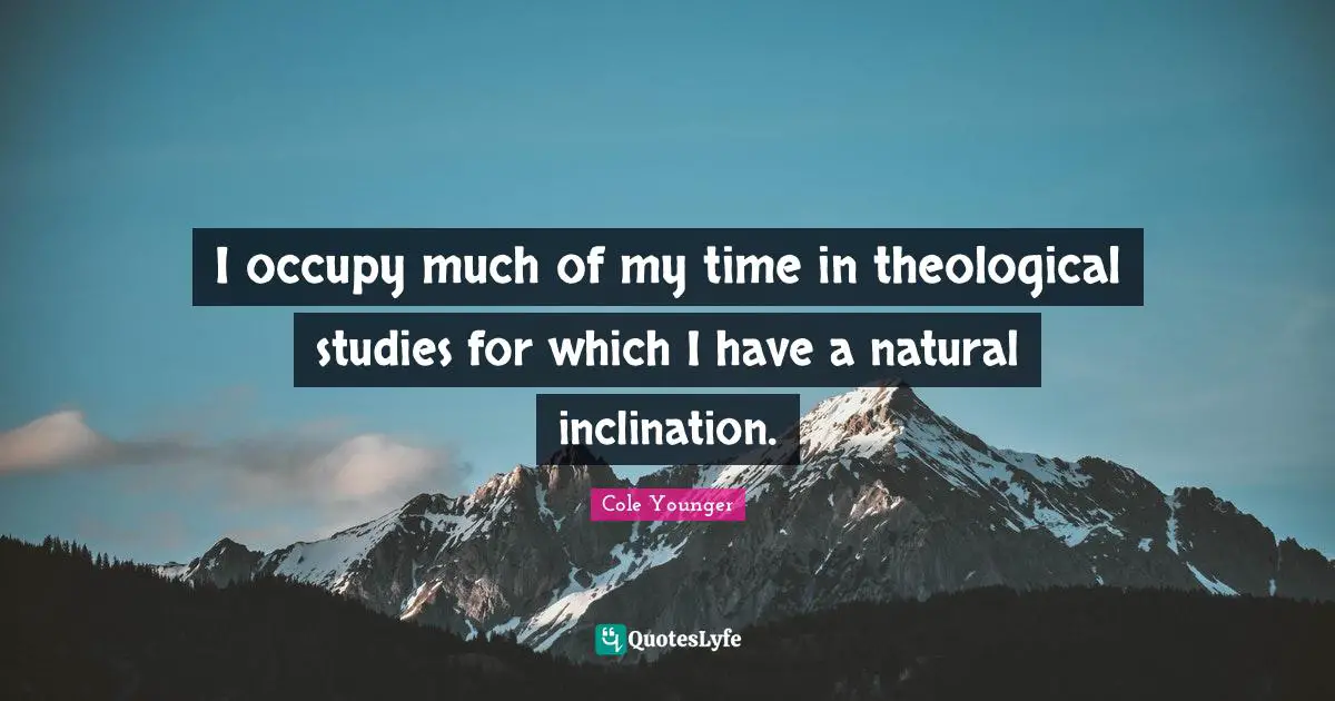 I occupy much of my time in theological studies for which I have a natural inclination.