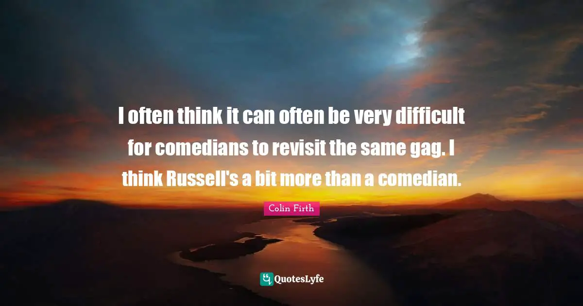 I often think it can often be very difficult for comedians to revisit the same gag. I think Russell's a bit more than a comedian.