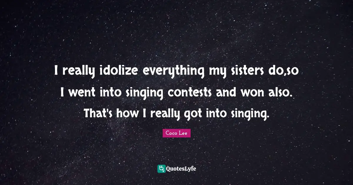 I really idolize everything my sisters do,so I went into singing contests and won also. That's how I really got into singing.