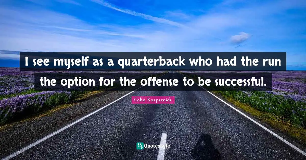 I see myself as a quarterback who had the run the option for the offense to be successful.