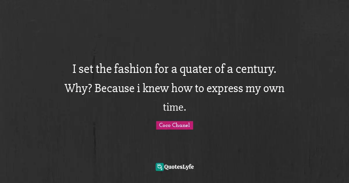 I set the fashion for a quater of a century. Why? Because i knew how to express my own time.