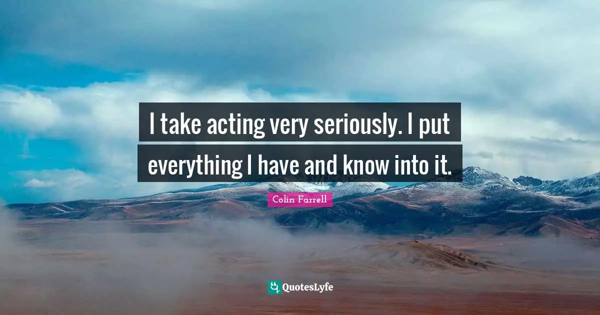 Colin Farrell Quotes: "I take acting very seriously. I put everything I have and know into it."