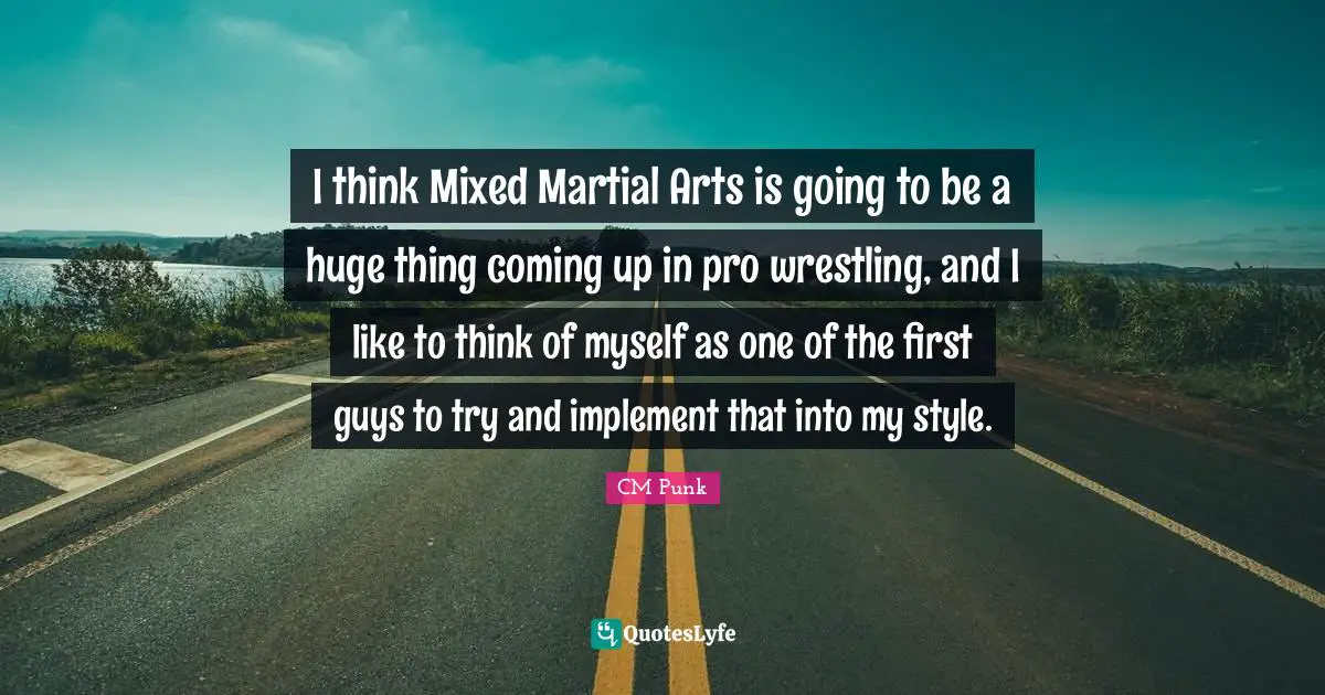 I think Mixed Martial Arts is going to be a huge thing coming up in pro wrestling, and I like to think of myself as one of the first guys to try and implement that into my style.