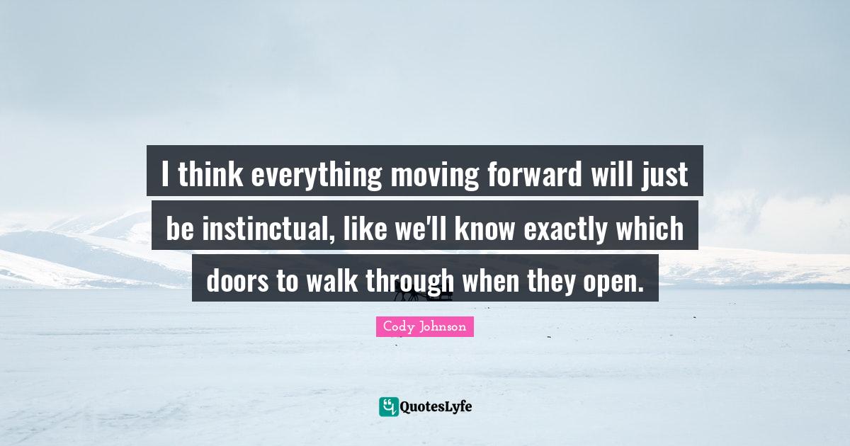 I think everything moving forward will just be instinctual, like we'll