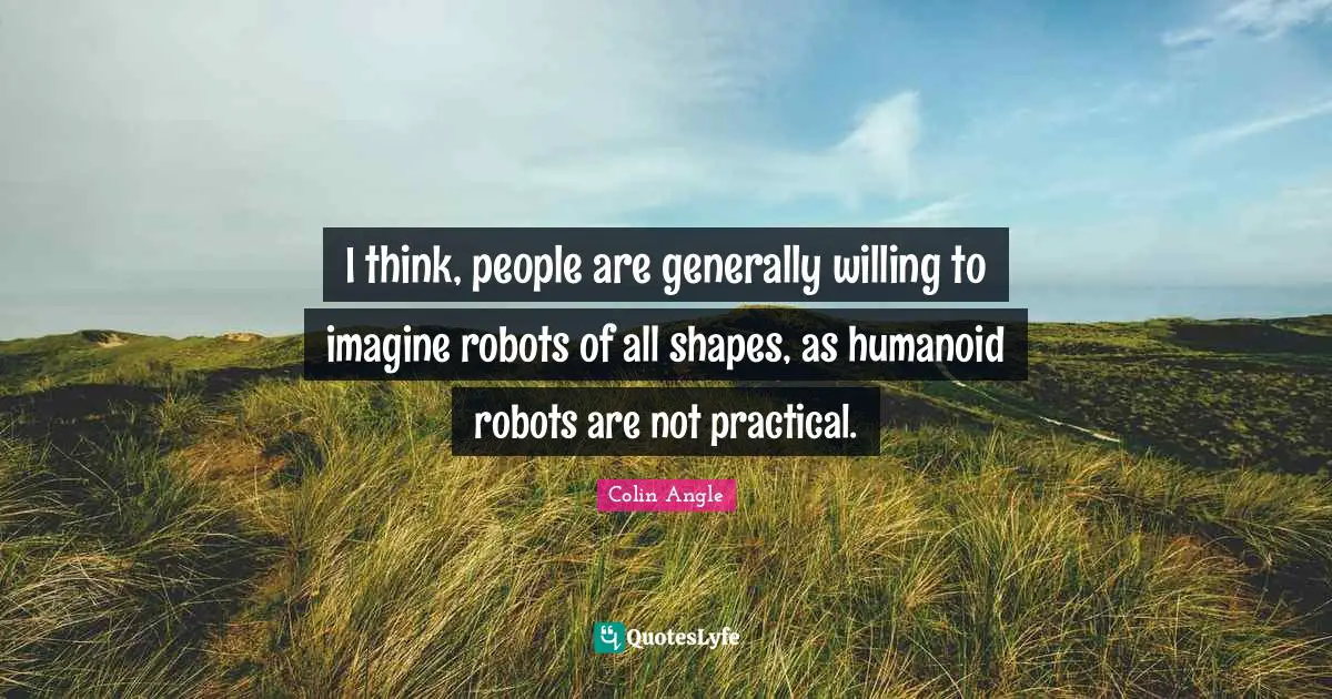 I think, people are generally willing to imagine robots of all shapes, as humanoid robots are not practical.