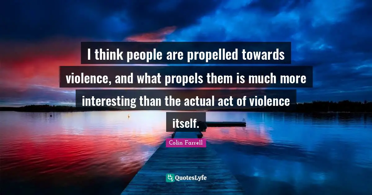 I think people are propelled towards violence, and what propels them is much more interesting than the actual act of violence itself.