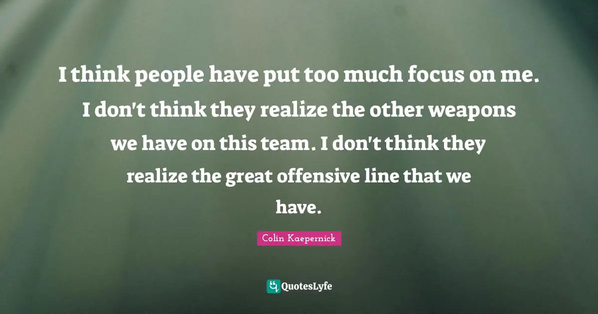 Thinking Too Much Quotes: "I think people have put too much focus on me. I don't think they realize the other weapons we have on this team. I don't think they realize the great offensive line that we have."
