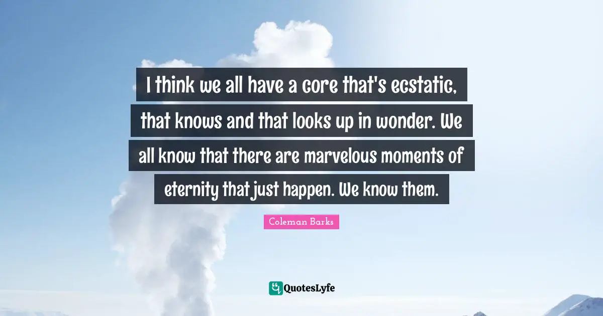 Ecstatic Quotes: "I think we all have a core that's ecstatic, that knows and that looks up in wonder. We all know that there are marvelous moments of eternity that just happen. We know them."
