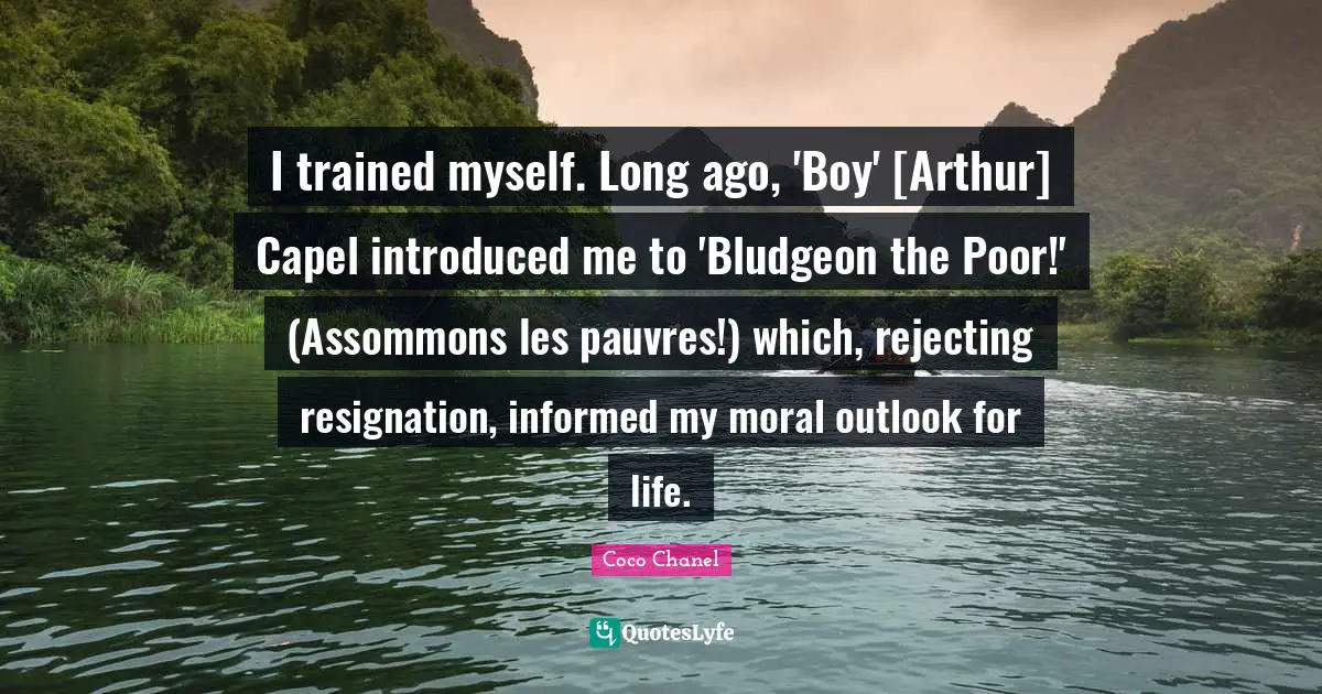 Arthur Quotes: "I trained myself. Long ago, 'Boy' [Arthur] Capel introduced me to 'Bludgeon the Poor!' (Assommons les pauvres!) which, rejecting resignation, informed my moral outlook for life."