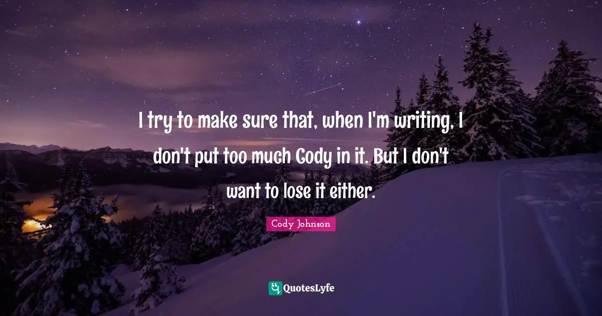 I try to make sure that, when I'm writing, I don't put too much Cody in it. But I don't want to lose it either.