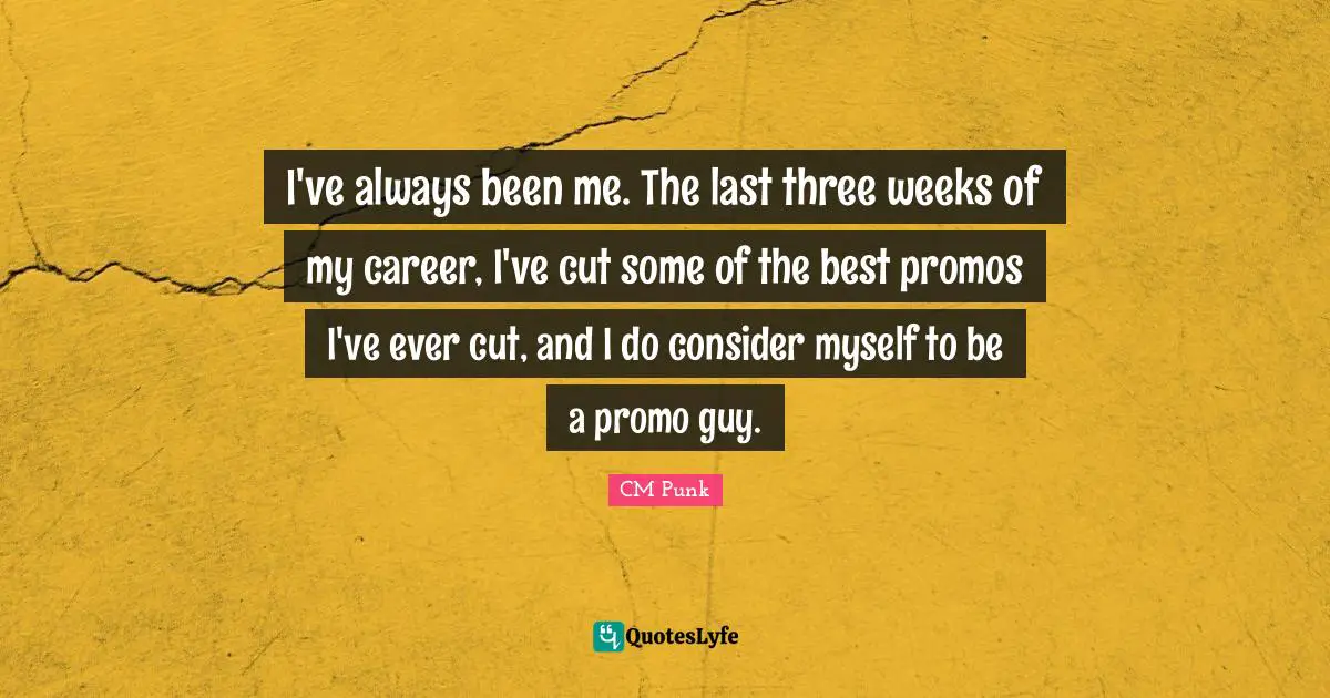I've always been me. The last three weeks of my career, I've cut some of the best promos I've ever cut, and I do consider myself to be a promo guy.