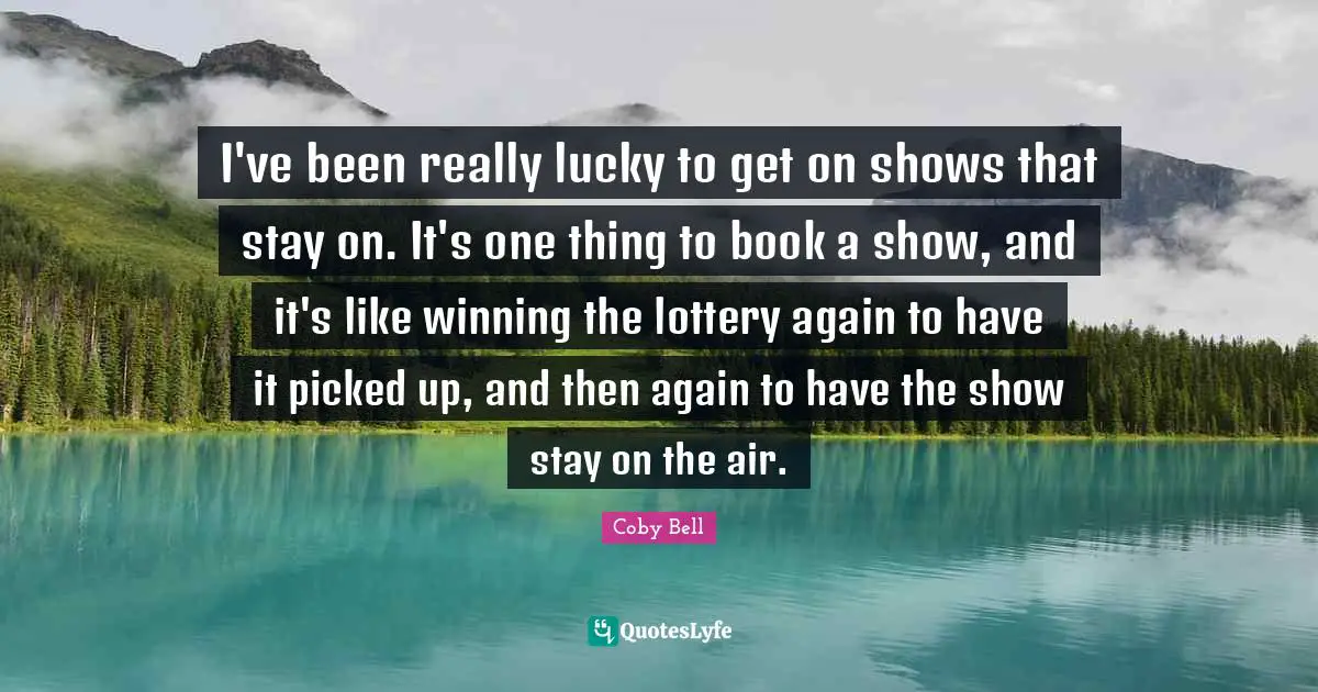 I've been really lucky to get on shows that stay on. It's one thing to book a show, and it's like winning the lottery again to have it picked up, and then again to have the show stay on the air.