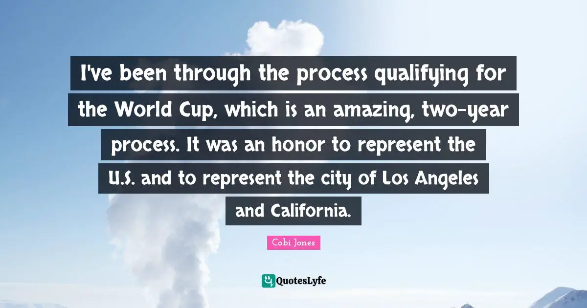 Qualifying Quotes: "I've been through the process qualifying for the World Cup, which is an amazing, two-year process. It was an honor to represent the U.S. and to represent the city of Los Angeles and California."