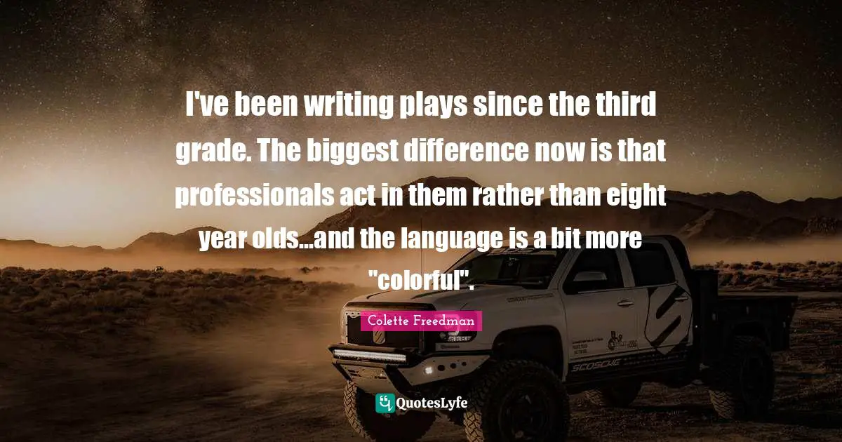 I've been writing plays since the third grade. The biggest difference now is that professionals act in them rather than eight year olds...and the language is a bit more "colorful".