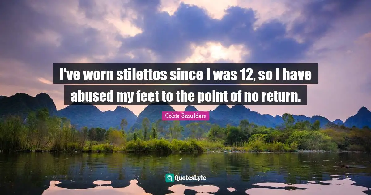 I've worn stilettos since I was 12, so I have abused my feet to the point of no return.