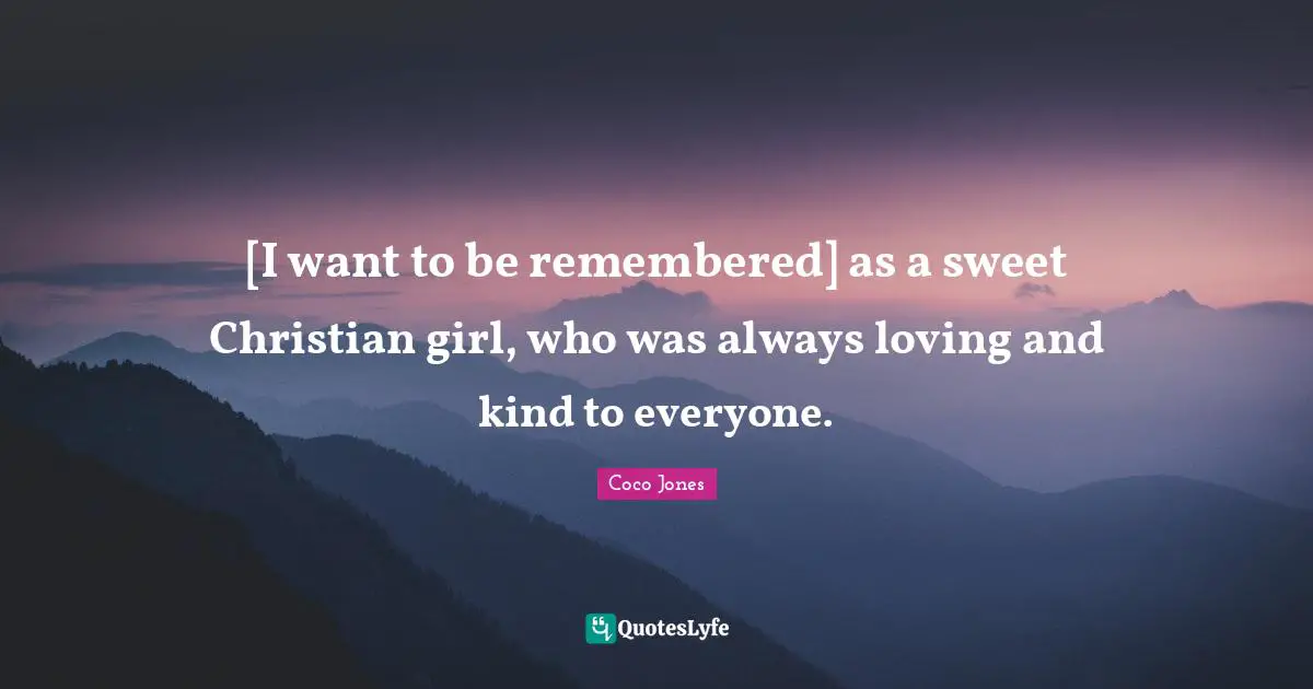 [I want to be remembered] as a sweet Christian girl, who was always loving and kind to everyone.