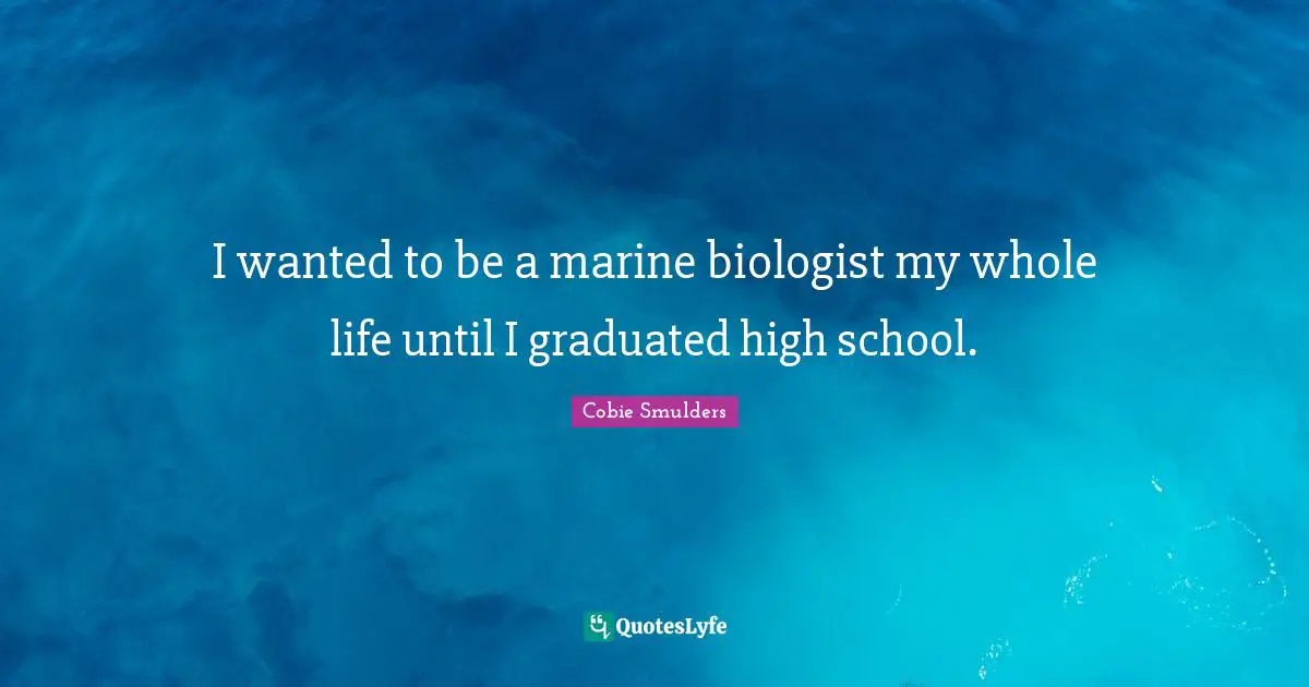 High School Quotes: "I wanted to be a marine biologist my whole life until I graduated high school."