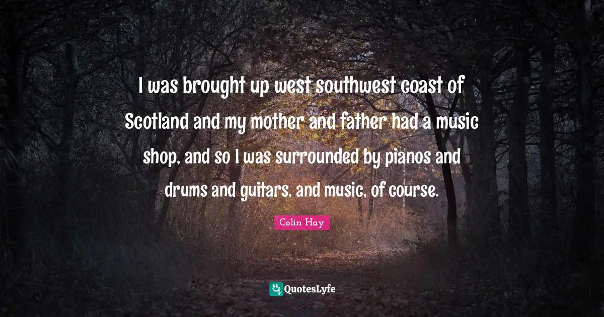 Mother And Father Quotes: "I was brought up west southwest coast of Scotland and my mother and father had a music shop, and so I was surrounded by pianos and drums and guitars, and music, of course."