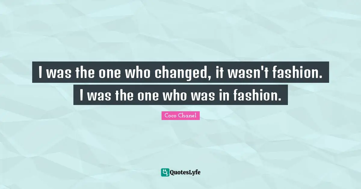 I was the one who changed, it wasn't fashion. I was the one who was in fashion.