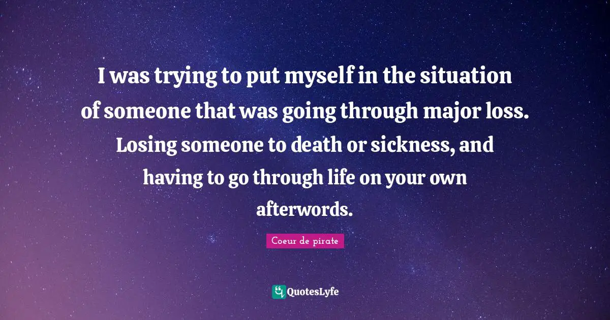 Losing Someone Quotes: "I was trying to put myself in the situation of someone that was going through major loss. Losing someone to death or sickness, and having to go through life on your own afterwords."