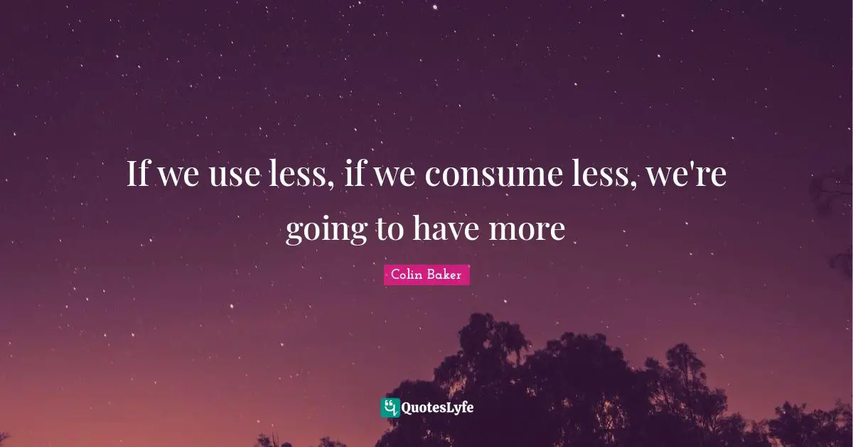If we use less, if we consume less, we're going to have more