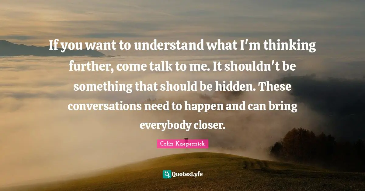 If you want to understand what I'm thinking further, come talk to me. It shouldn't be something that should be hidden. These conversations need to happen and can bring everybody closer.