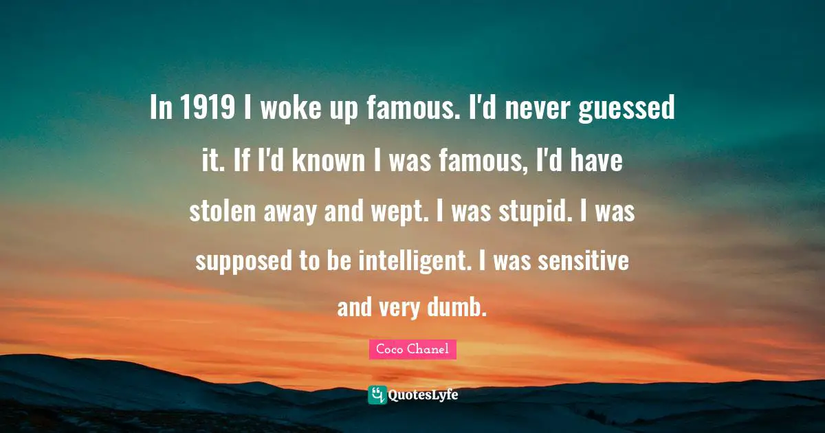 In 1919 I woke up famous. I'd never guessed it. If I'd known I was famous, I'd have stolen away and wept. I was stupid. I was supposed to be intelligent. I was sensitive and very dumb.
