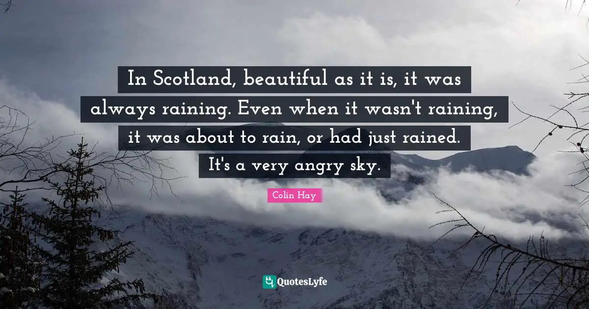In Scotland, beautiful as it is, it was always raining. Even when it wasn't raining, it was about to rain, or had just rained. It's a very angry sky.