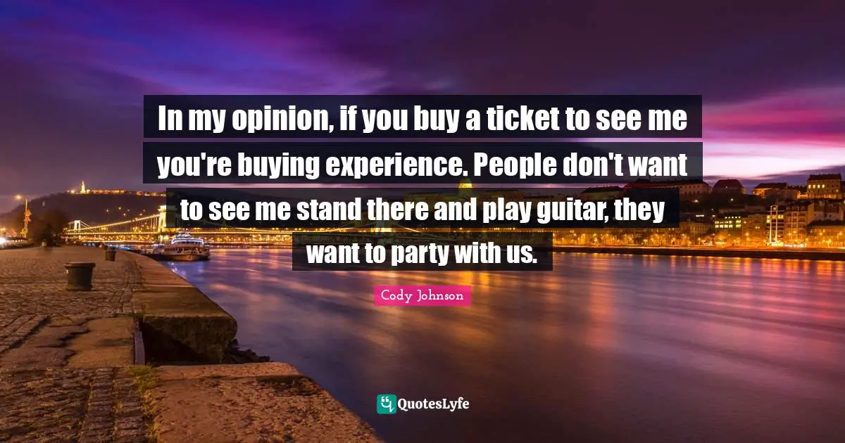 In my opinion, if you buy a ticket to see me you're buying experience. People don't want to see me stand there and play guitar, they want to party with us.