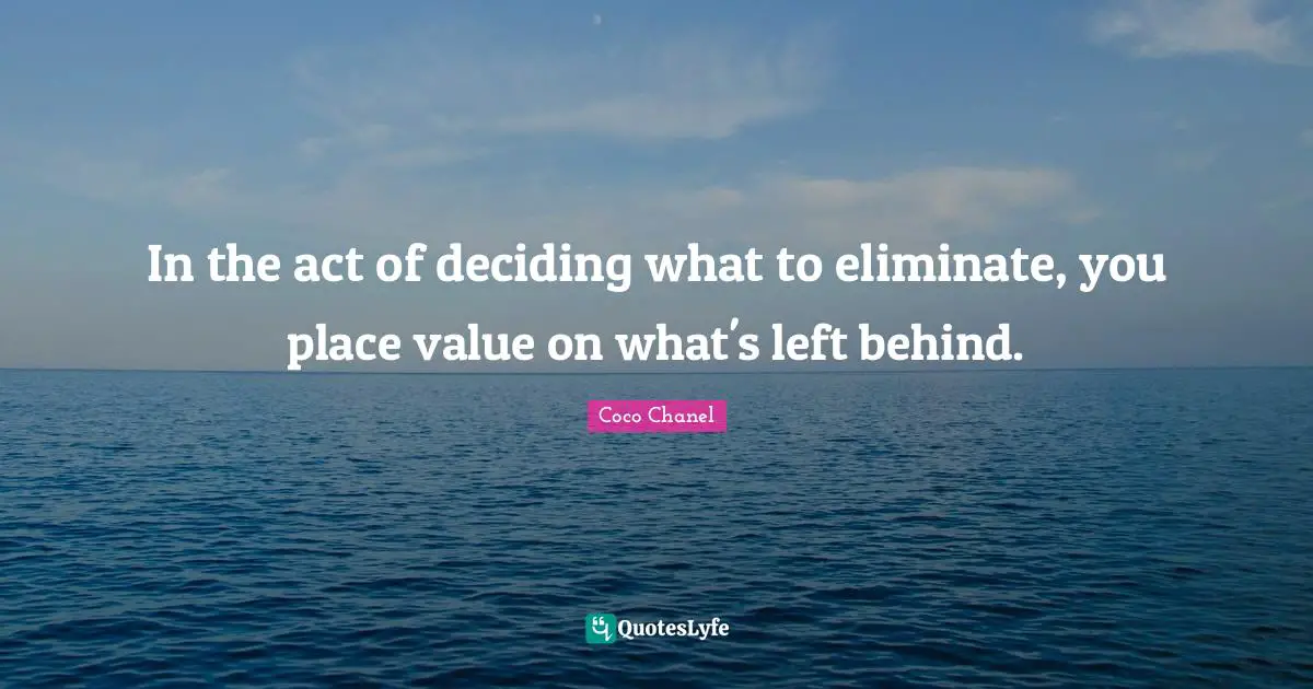 In the act of deciding what to eliminate, you place value on what's left behind.